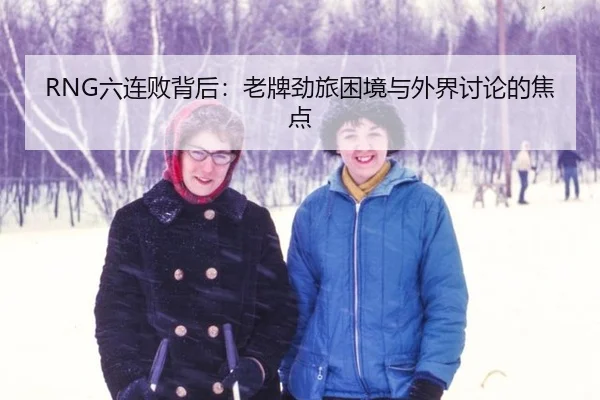 RNG六连败背后：老牌劲旅困境与外界讨论的焦点