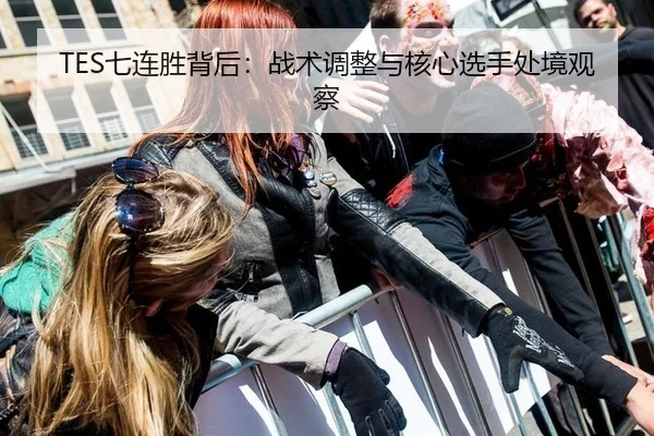 TES七连胜背后：战术调整与核心选手处境观察